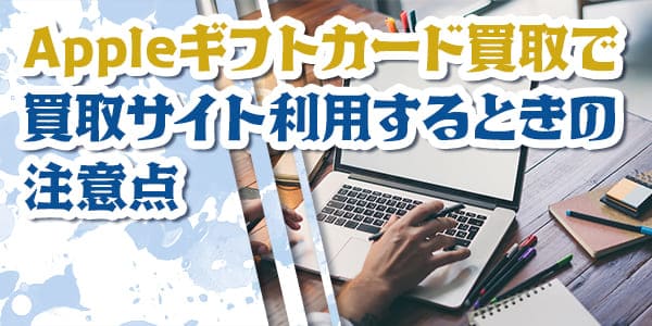 Appleギフトカード買取で買取サイト利用するときの注意点